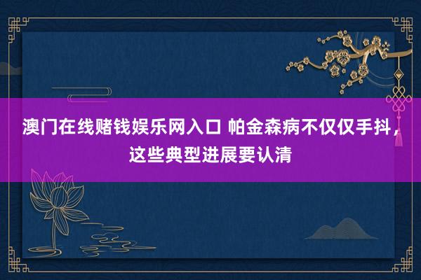 澳门在线赌钱娱乐网入口 帕金森病不仅仅手抖，这些典型进展要认清
