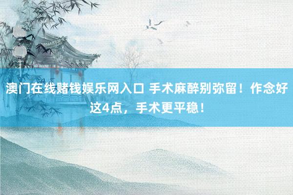 澳门在线赌钱娱乐网入口 手术麻醉别弥留！作念好这4点，手术更平稳！