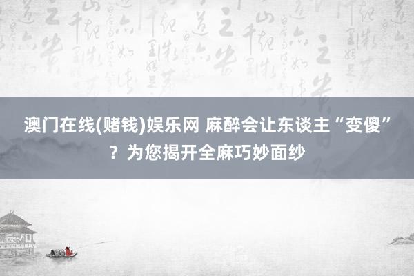 澳门在线(赌钱)娱乐网 麻醉会让东谈主“变傻”？为您揭开全麻巧妙面纱