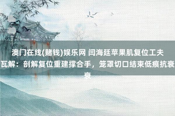 澳门在线(赌钱)娱乐网 闫海廷苹果肌复位工夫瓦解：剖解复位重建撑合手，笼罩切口结束低痕抗衰