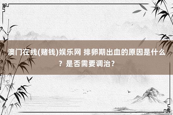 澳门在线(赌钱)娱乐网 排卵期出血的原因是什么？是否需要调治？