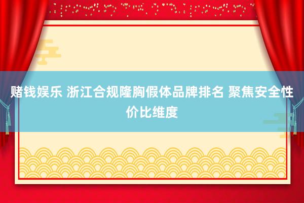 赌钱娱乐 浙江合规隆胸假体品牌排名 聚焦安全性价比维度