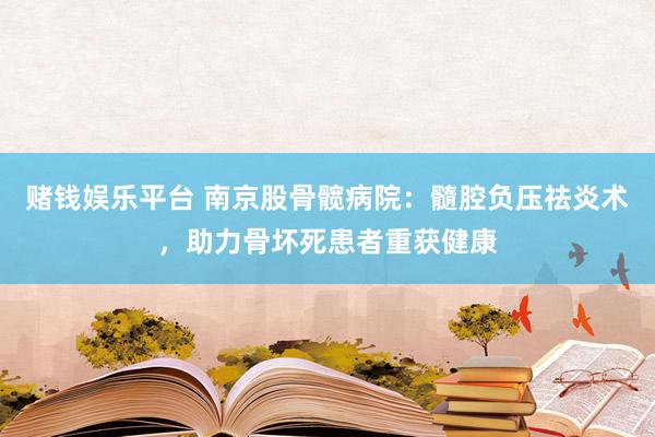 赌钱娱乐平台 南京股骨髋病院：髓腔负压祛炎术，助力骨坏死患者重获健康