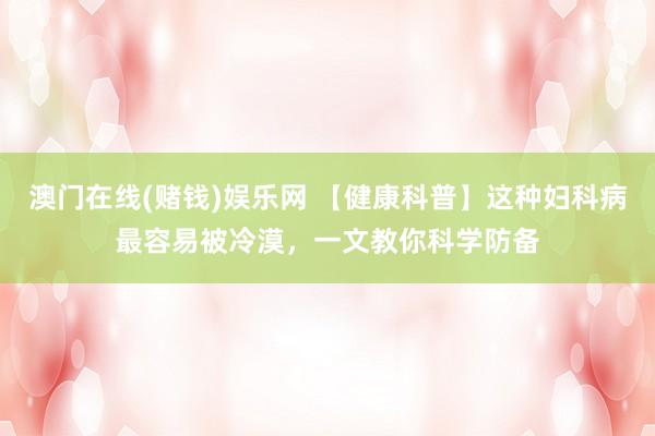 澳门在线(赌钱)娱乐网 【健康科普】这种妇科病最容易被冷漠，一文教你科学防备