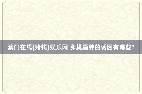 澳门在线(赌钱)娱乐网 卵巢囊肿的诱因有哪些？
