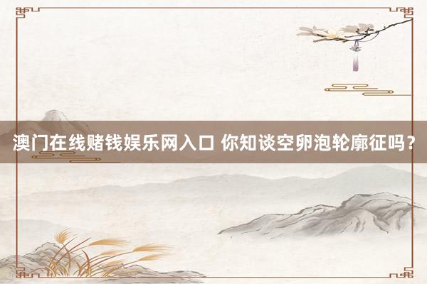 澳门在线赌钱娱乐网入口 你知谈空卵泡轮廓征吗？