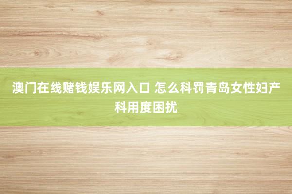澳门在线赌钱娱乐网入口 怎么科罚青岛女性妇产科用度困扰
