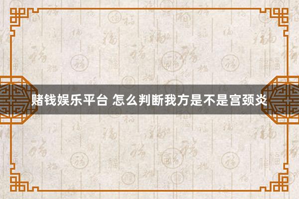 赌钱娱乐平台 怎么判断我方是不是宫颈炎