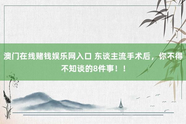澳门在线赌钱娱乐网入口 东谈主流手术后，你不得不知谈的8件事！！