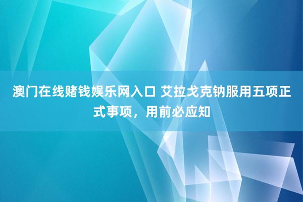澳门在线赌钱娱乐网入口 艾拉戈克钠服用五项正式事项，用前必应知