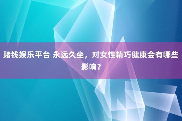 赌钱娱乐平台 永远久坐，对女性精巧健康会有哪些影响？
