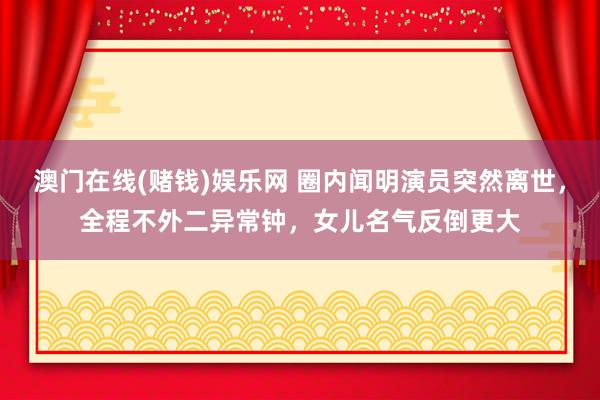 澳门在线(赌钱)娱乐网 圈内闻明演员突然离世，全程不外二异常钟，女儿名气反倒更大