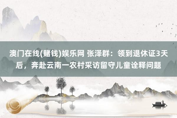 澳门在线(赌钱)娱乐网 张泽群：领到退休证3天后，奔赴云南一农村采访留守儿童诠释问题