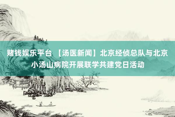 赌钱娱乐平台 【汤医新闻】北京经侦总队与北京小汤山病院开展联学共建党日活动