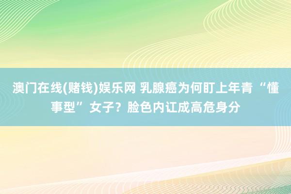 澳门在线(赌钱)娱乐网 乳腺癌为何盯上年青 “懂事型” 女子？脸色内讧成高危身分