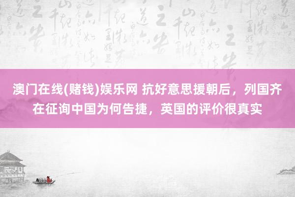 澳门在线(赌钱)娱乐网 抗好意思援朝后，列国齐在征询中国为何告捷，英国的评价很真实