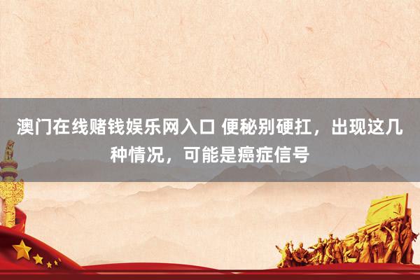 澳门在线赌钱娱乐网入口 便秘别硬扛，出现这几种情况，可能是癌症信号