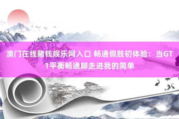 澳门在线赌钱娱乐网入口 畅通假肢初体验：当GT1平衡畅通脚走进我的简单