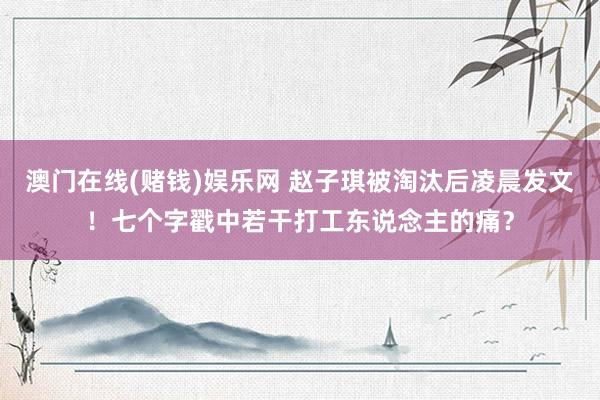 澳门在线(赌钱)娱乐网 赵子琪被淘汰后凌晨发文！七个字戳中若干打工东说念主的痛？