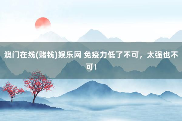 澳门在线(赌钱)娱乐网 免疫力低了不可，太强也不可！