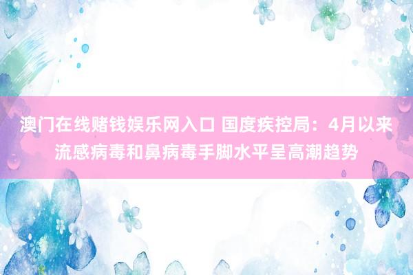 澳门在线赌钱娱乐网入口 国度疾控局：4月以来流感病毒和鼻病毒手脚水平呈高潮趋势