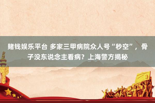 赌钱娱乐平台 多家三甲病院众人号“秒空”，骨子没东说念主看病？上海警方揭秘