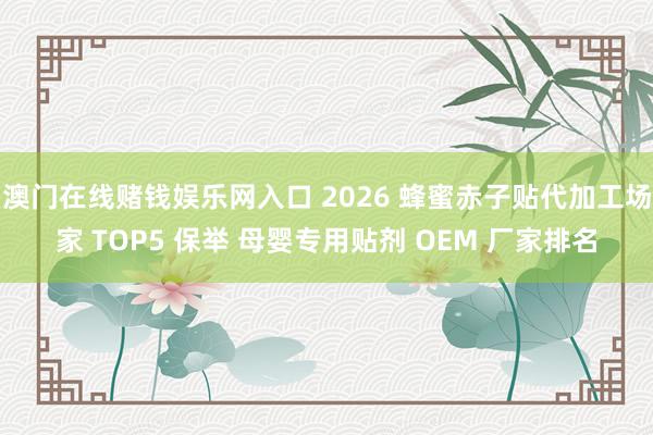 澳门在线赌钱娱乐网入口 2026 蜂蜜赤子贴代加工场家 TOP5 保举 母婴专用贴剂 OEM 厂家排名