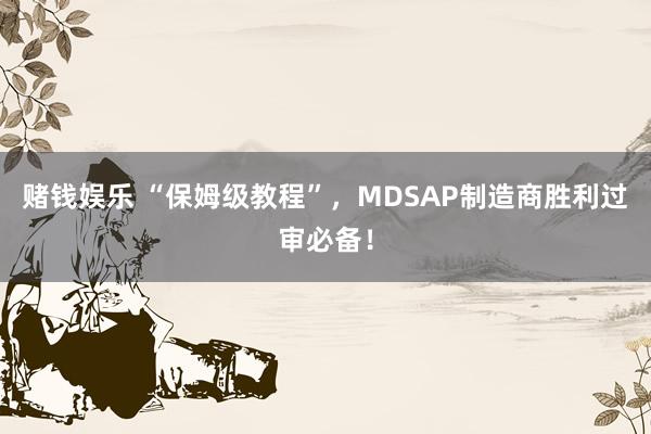 赌钱娱乐 “保姆级教程”，MDSAP制造商胜利过审必备！