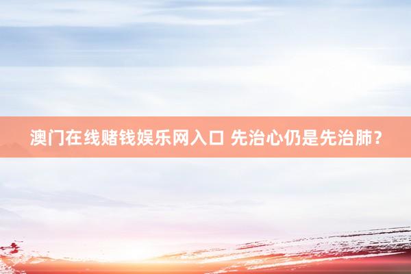 澳门在线赌钱娱乐网入口 先治心仍是先治肺？