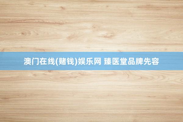 澳门在线(赌钱)娱乐网 臻医堂品牌先容