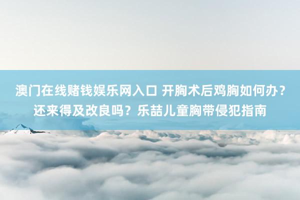 澳门在线赌钱娱乐网入口 开胸术后鸡胸如何办？还来得及改良吗？乐喆儿童胸带侵犯指南