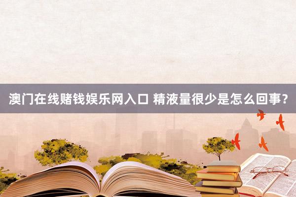 澳门在线赌钱娱乐网入口 精液量很少是怎么回事？