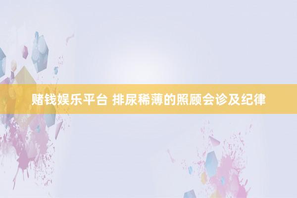 赌钱娱乐平台 排尿稀薄的照顾会诊及纪律