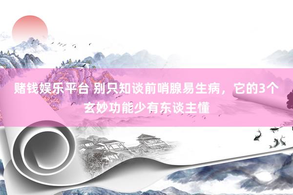 赌钱娱乐平台 别只知谈前哨腺易生病，它的3个玄妙功能少有东谈主懂