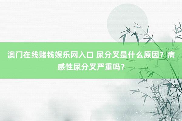 澳门在线赌钱娱乐网入口 尿分叉是什么原因？病感性尿分叉严重吗？