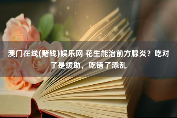 澳门在线(赌钱)娱乐网 花生能治前方腺炎？吃对了是缓助，吃错了添乱