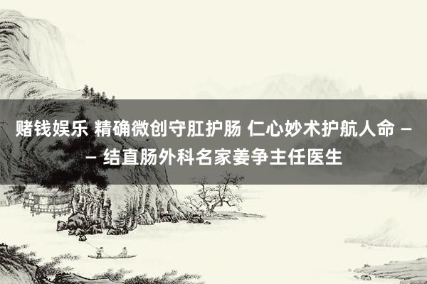 赌钱娱乐 精确微创守肛护肠 仁心妙术护航人命 —— 结直肠外科名家姜争主任医生