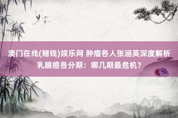 澳门在线(赌钱)娱乐网 肿瘤各人张涵英深度解析乳腺癌各分期：哪几期最危机？