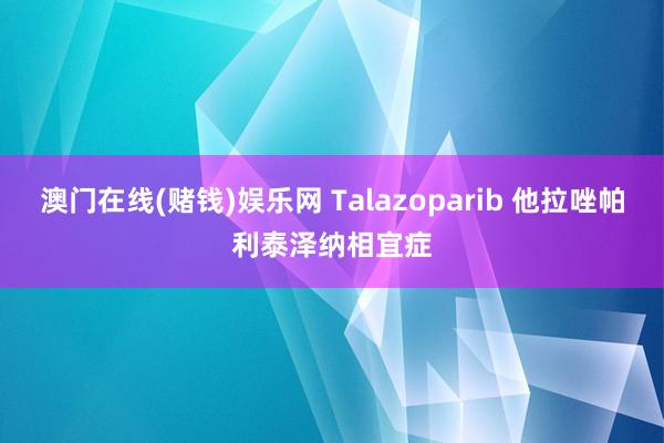 澳门在线(赌钱)娱乐网 Talazoparib 他拉唑帕利泰泽纳相宜症