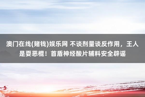 澳门在线(赌钱)娱乐网 不谈剂量谈反作用，王人是耍恶棍！首盾神经酸片辅料安全辟谣