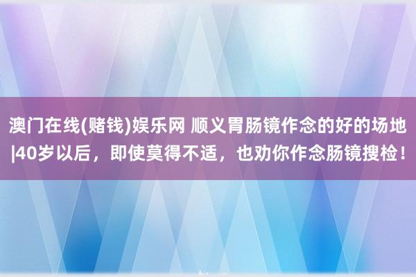澳门在线(赌钱)娱乐网 顺义胃肠镜作念的好的场地|40岁以后，即使莫得不适，也劝你作念肠镜搜检！