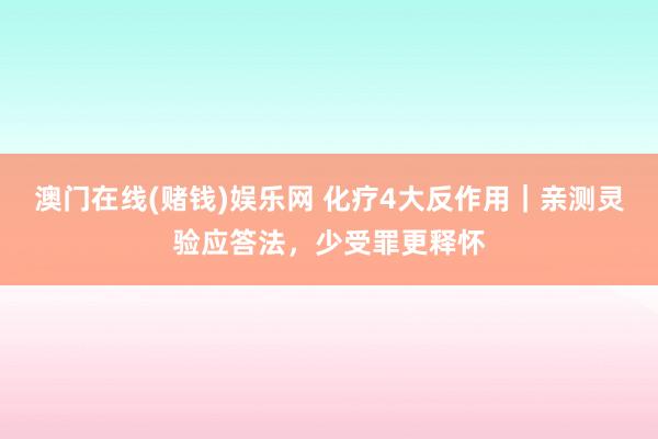 澳门在线(赌钱)娱乐网 化疗4大反作用｜亲测灵验应答法，少受罪更释怀