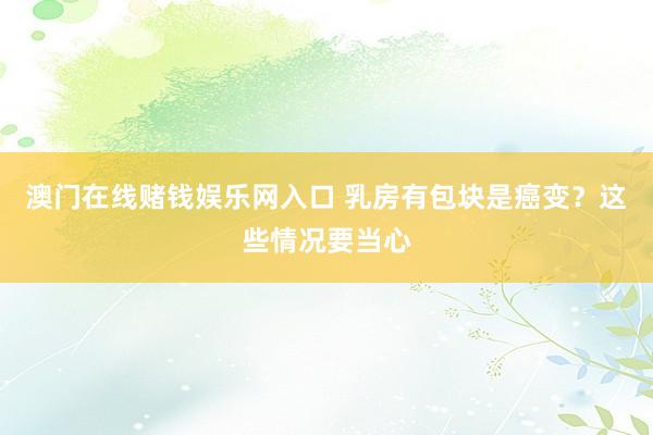 澳门在线赌钱娱乐网入口 乳房有包块是癌变？这些情况要当心