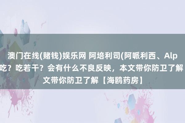 澳门在线(赌钱)娱乐网 阿培利司(阿哌利西、Alpelisib)奈何吃？吃若干？会有什么不良反映，本文带你防卫了解【海鸥药房】