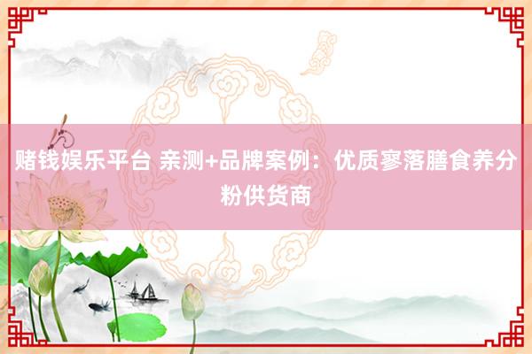 赌钱娱乐平台 亲测+品牌案例：优质寥落膳食养分粉供货商