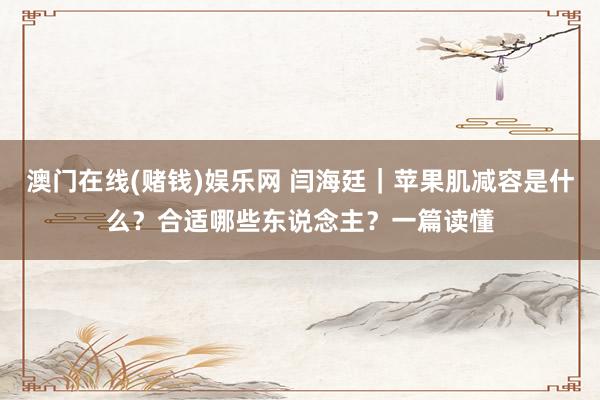 澳门在线(赌钱)娱乐网 闫海廷｜苹果肌减容是什么？合适哪些东说念主？一篇读懂