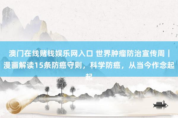 澳门在线赌钱娱乐网入口 世界肿瘤防治宣传周｜漫画解读15条防癌守则，科学防癌，从当今作念起
