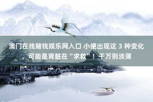 澳门在线赌钱娱乐网入口 小便出现这 3 种变化，<a href=