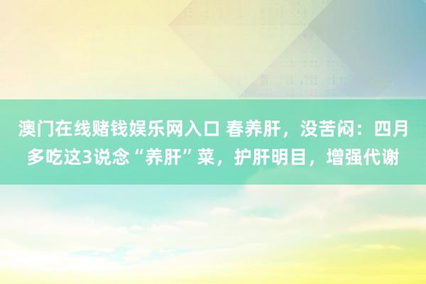 澳门在线赌钱娱乐网入口 春养肝，没苦闷：四月多吃这3说念“养肝”菜，护肝明目，增强代谢