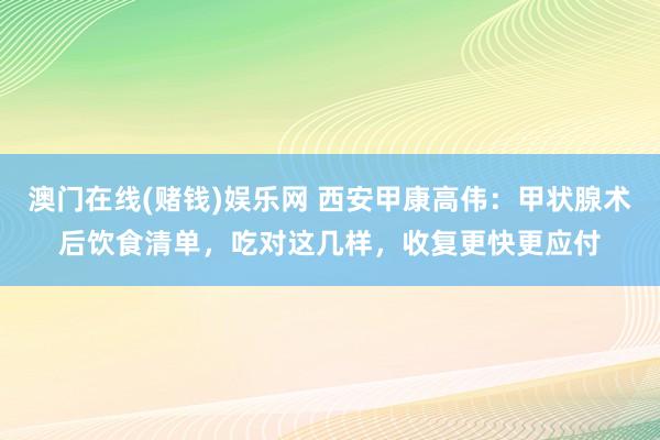 澳门在线(赌钱)娱乐网 西安甲康高伟：甲状腺术后饮食清单，吃对这几样，收复更快更应付